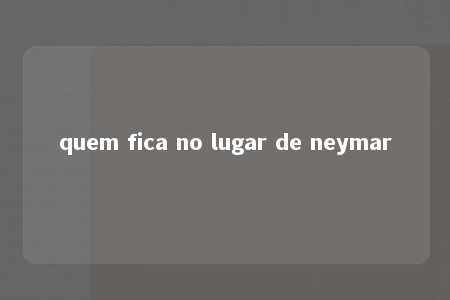 quem fica no lugar de neymar