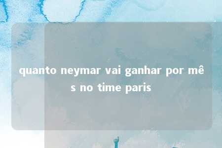 quanto neymar vai ganhar por mês no time paris