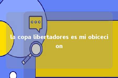 la copa libertadores es mi obicecion