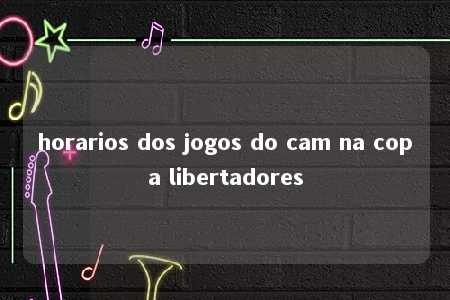 horarios dos jogos do cam na copa libertadores