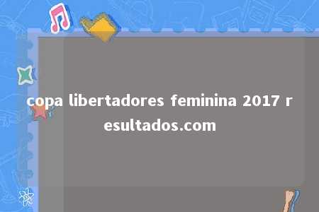 copa libertadores feminina 2017 resultados.com