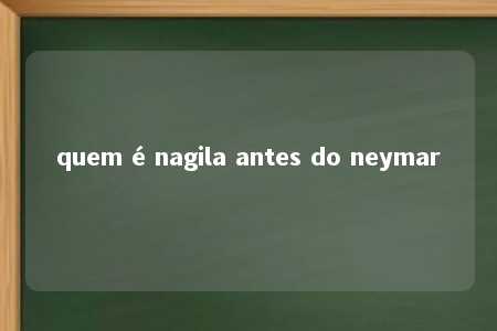 quem é nagila antes do neymar