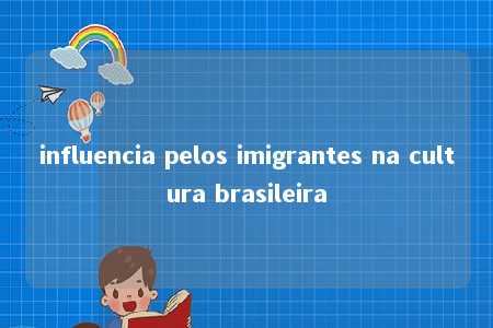 influencia pelos imigrantes na cultura brasileira