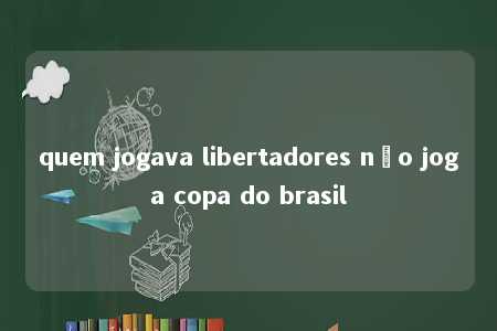 quem jogava libertadores não joga copa do brasil