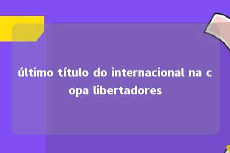 último título do internacional na copa libertadores