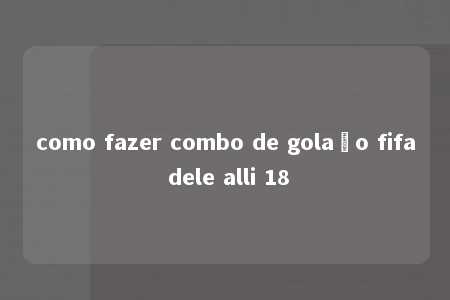 como fazer combo de golaço fifa dele alli 18