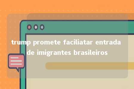 trump promete faciliatar entrada de imigrantes brasileiros