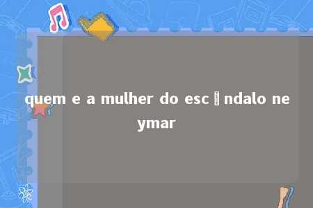 quem e a mulher do escândalo neymar