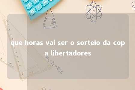 que horas vai ser o sorteio da copa libertadores