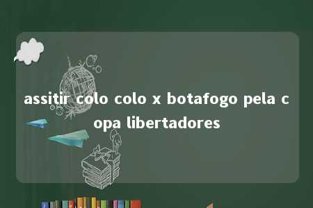 assitir colo colo x botafogo pela copa libertadores