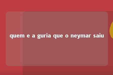 quem e a guria que o neymar saiu