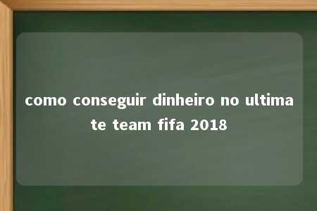 como conseguir dinheiro no ultimate team fifa 2018