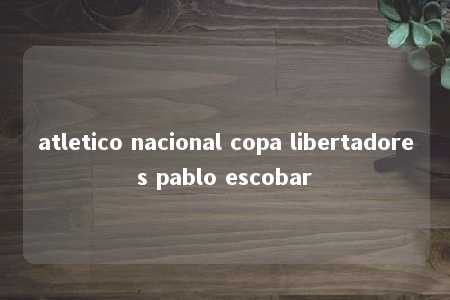 atletico nacional copa libertadores pablo escobar