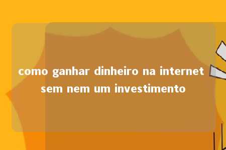 como ganhar dinheiro na internet sem nem um investimento