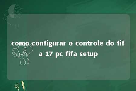 como configurar o controle do fifa 17 pc fifa setup