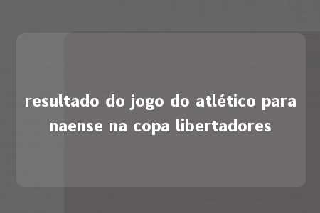 resultado do jogo do atlético paranaense na copa libertadores