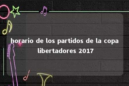 horario de los partidos de la copa libertadores 2017