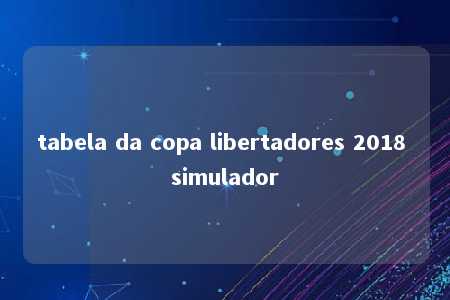 tabela da copa libertadores 2018 simulador