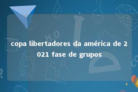 copa libertadores da américa de 2021 fase de grupos