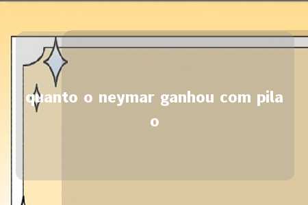 quanto o neymar ganhou com pilao