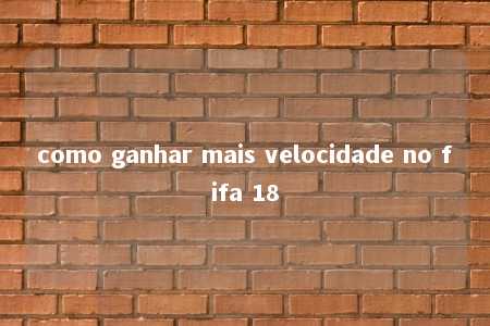 como ganhar mais velocidade no fifa 18