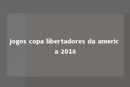 jogos copa libertadores da america 2018