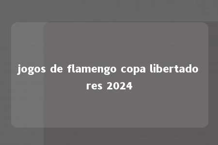 jogos de flamengo copa libertadores 2024