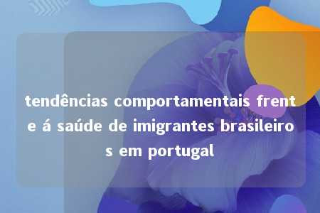 tendências comportamentais frente á saúde de imigrantes brasileiros em portugal