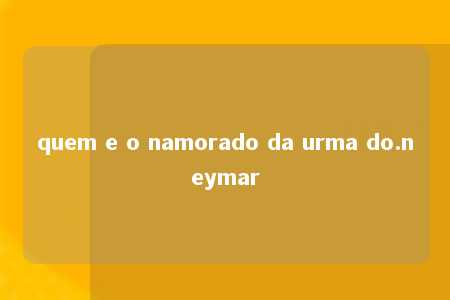 quem e o namorado da urma do.neymar