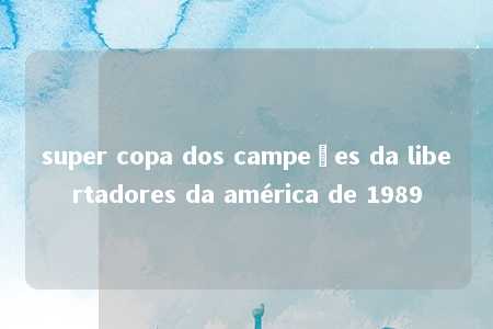 super copa dos campeões da libertadores da américa de 1989