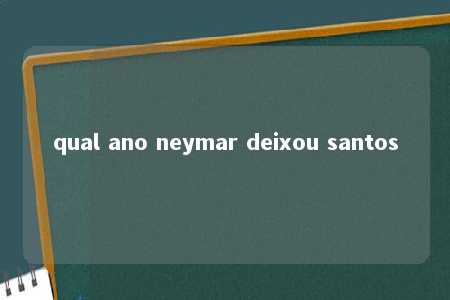 qual ano neymar deixou santos