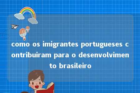 como os imigrantes portugueses contribuiram para o desenvolvimento brasileiro