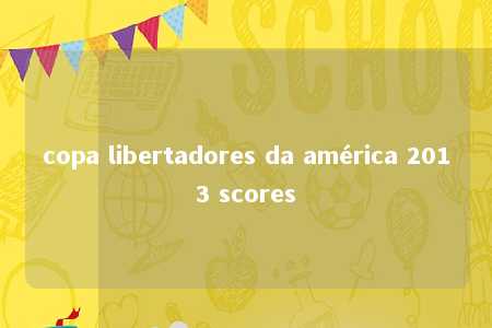 copa libertadores da américa 2013 scores