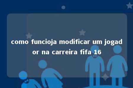 como funcioja modificar um jogador na carreira fifa 16