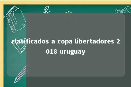 clasificados a copa libertadores 2018 uruguay