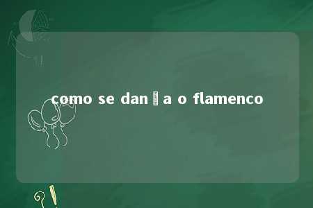 como se dança o flamenco