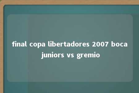 final copa libertadores 2007 boca juniors vs gremio