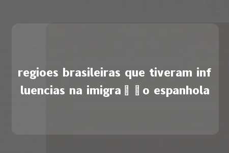 regioes brasileiras que tiveram influencias na imigração espanhola