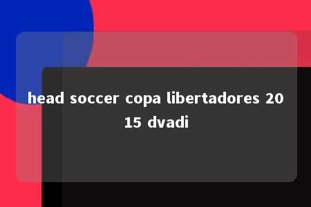 head soccer copa libertadores 2015 dvadi