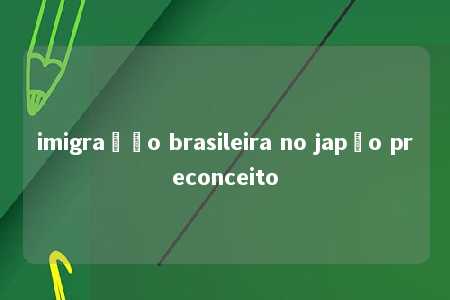 imigração brasileira no japão preconceito