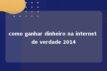 como ganhar dinheiro na internet de verdade 2014