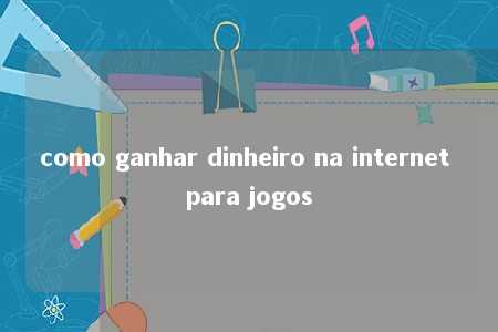 como ganhar dinheiro na internet para jogos