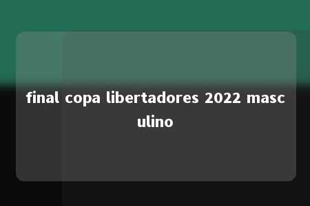 final copa libertadores 2022 masculino