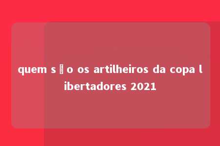 quem são os artilheiros da copa libertadores 2021