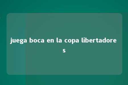 juega boca en la copa libertadores