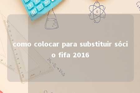 como colocar para substituir sócio fifa 2016