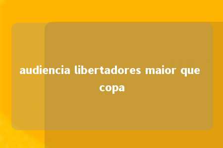 audiencia libertadores maior que copa