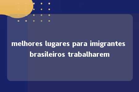 melhores lugares para imigrantes brasileiros trabalharem