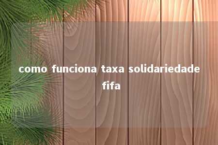 como funciona taxa solidariedade fifa