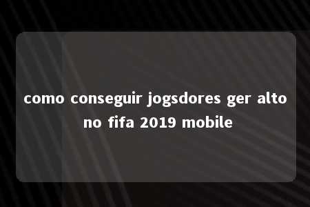 como conseguir jogsdores ger alto no fifa 2019 mobile